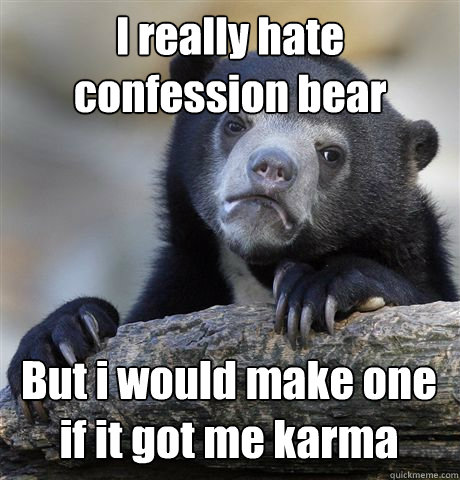 I really hate confession bear But i would make one if it got me karma  Confession Bear