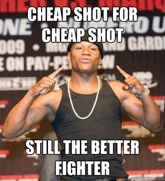 Cheap shot for cheap shot still the better fighter  