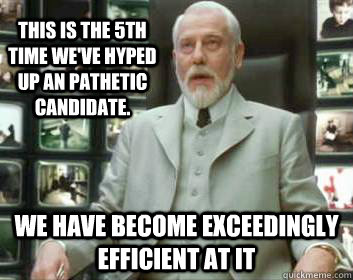 This is the 5th time we've hyped up an pathetic candidate. we have become exceedingly efficient at it - This is the 5th time we've hyped up an pathetic candidate. we have become exceedingly efficient at it  Matrix architect