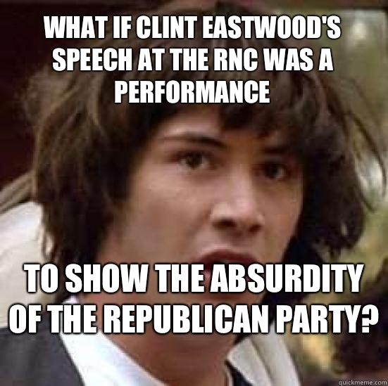 What if Clint Eastwood's speech at the RNC was a performance to show the absurdity of the Republican party?   conspiracy keanu