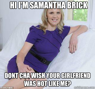 Hi I'm Samantha Brick Dont cha wish your girlfriend was hot like me?  Samantha Brick