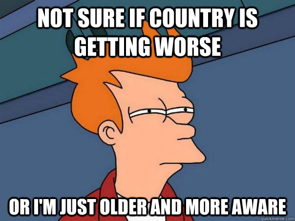 Not sure if country is getting worse Or I'm just older and more aware  Futurama Fry