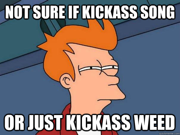 Not sure if kickass song or just kickass weed  Futurama Fry