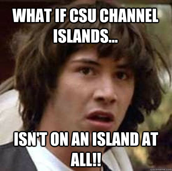 What if CSU Channel Islands... isn't on an island at all!!  conspiracy keanu