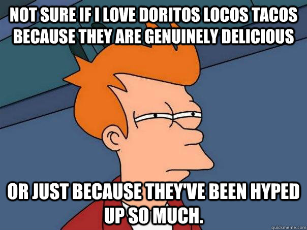 Not sure if i love Doritos locos tacos because they are genuinely delicious  Or just because they've been hyped up so much.   Futurama Fry