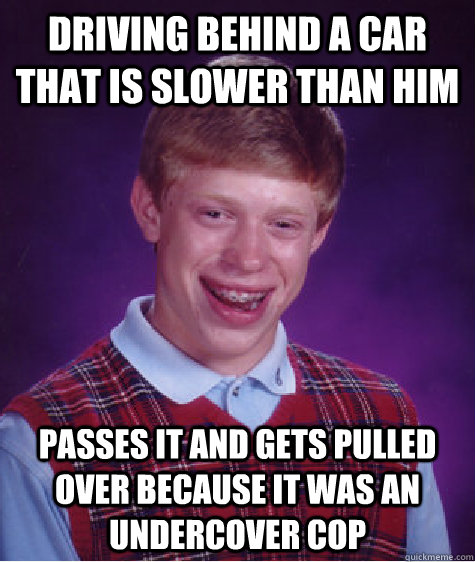 Driving behind a car that is slower than him passes it and gets pulled over because it was an undercover cop - Driving behind a car that is slower than him passes it and gets pulled over because it was an undercover cop  Bad Luck Brian