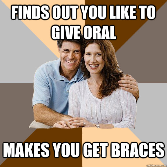 finds out you like to give oral makes you get braces  Scumbag Parents