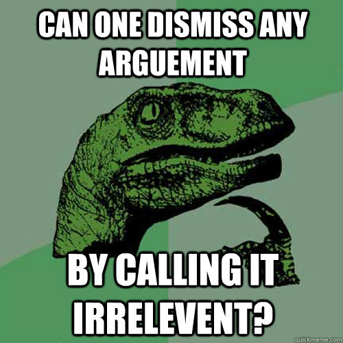 can one dismiss any arguement by calling it irrelevent? - can one dismiss any arguement by calling it irrelevent?  Philosoraptor