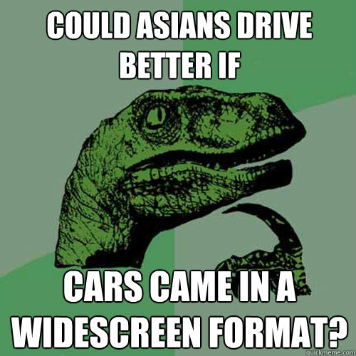 Could Asians drive better if Cars came in a widescreen format?  Philosoraptor