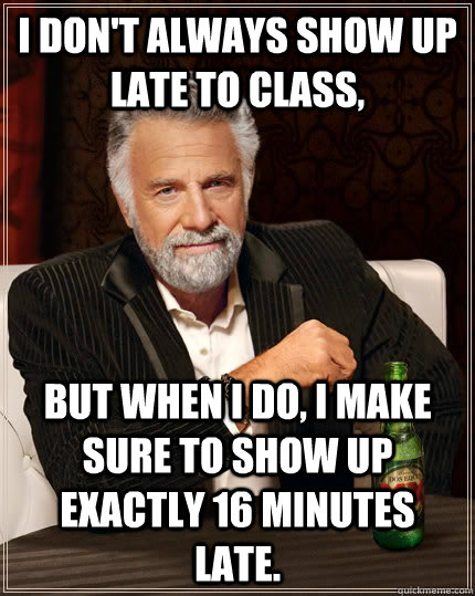 I don't always show up late to class, but when I do, I make sure to show up exactly 16 minutes late.  The Most Interesting Man In The World