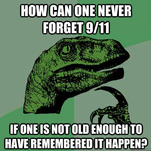 How can one never forget 9/11 if one is not old enough to have remembered it happen? - How can one never forget 9/11 if one is not old enough to have remembered it happen?  Philosoraptor