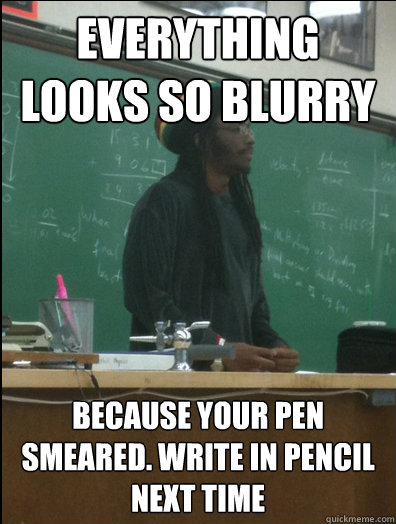 Everything looks so blurry because your pen smeared. Write in pencil next time  Rasta Science Teacher