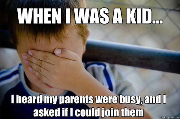 WHEN I WAS A KID... I heard my parents were busy, and I asked if I could join them  Confession kid