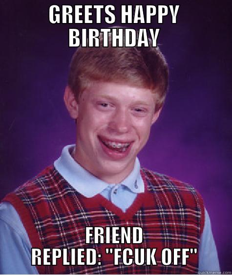 Happens all the time ...  - GREETS HAPPY BIRTHDAY FRIEND REPLIED: 