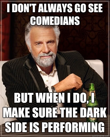 I don't always go see comedians but when I do, I make sure the Dark Side is performing  The Most Interesting Man In The World