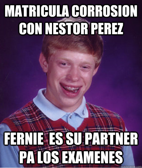 Matricula Corrosion con Nestor Perez Fernie  es su partner pa los examenes  Bad Luck Brian