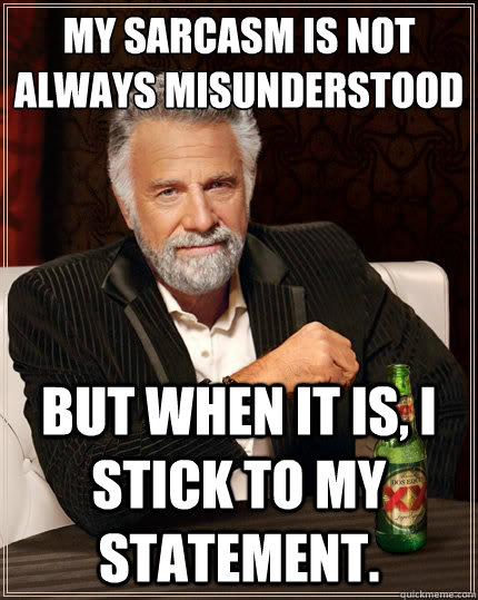 My sarcasm is not always misunderstood by others But when it is, I stick to my statement.  The Most Interesting Man In The World