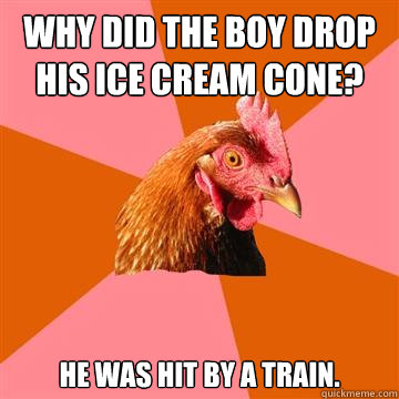 Why did the boy drop his ice cream cone? He was hit by a train.  Anti-Joke Chicken