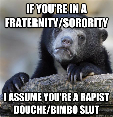 If you're in a Fraternity/Sorority I assume you're a rapist douche/bimbo slut  Confession Bear