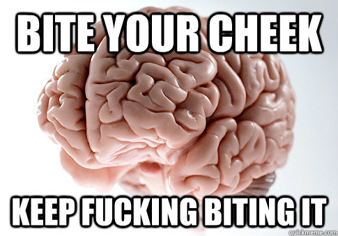 BITE YOUR CHEEK KEEP FUCKING BITING IT   Scumbag Brain