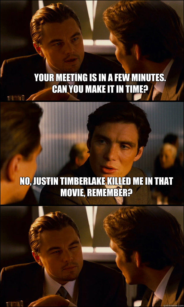 your meeting is in a few minutes. 
can you make it in time? no, justin timberlake killed me in that movie, remember?  - your meeting is in a few minutes. 
can you make it in time? no, justin timberlake killed me in that movie, remember?   Inception