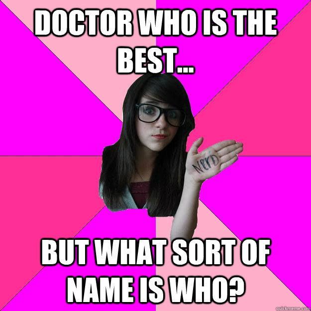 Doctor who is the best... but what sort of name is who?  Idiot Nerd Girl