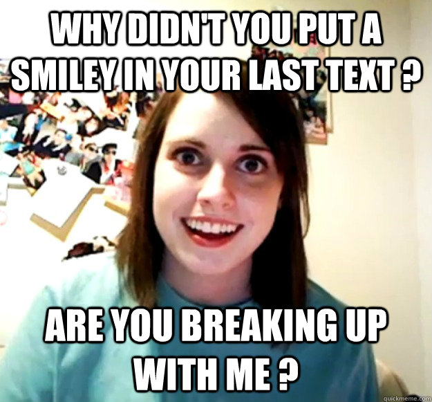 Why didn't you put a smiley in your last text ? are you breaking up with me ? - Why didn't you put a smiley in your last text ? are you breaking up with me ?  Overly Attached Girlfriend