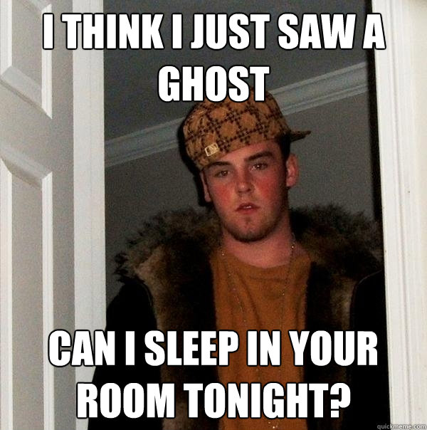 I think I just saw a ghost Can I sleep in your room tonight? - I think I just saw a ghost Can I sleep in your room tonight?  Scumbag Steve