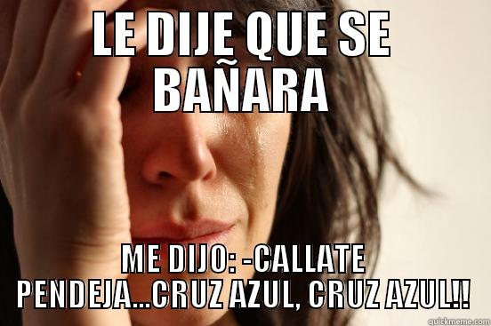 LE DIJE QUE SE BAÑARA ME DIJO: -CALLATE PENDEJA...CRUZ AZUL, CRUZ AZUL!! First World Problems