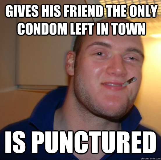 Gives his friend the only condom left in town Is punctured  Good 10 Guy Greg