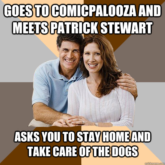 Goes to Comicpalooza and Meets Patrick Stewart Asks you to stay home and take care of the dogs  Scumbag Parents