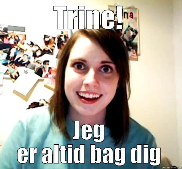 TRINE! JEG ER ALTID BAG DIG Overly Attached Girlfriend