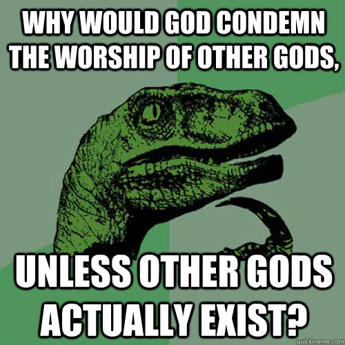 Why would god condemn the worship of other gods, unless other gods actually exist?  Philosoraptor