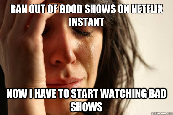 ran out of good shows on Netflix instant Now i have to start watching bad shows  First World Problems