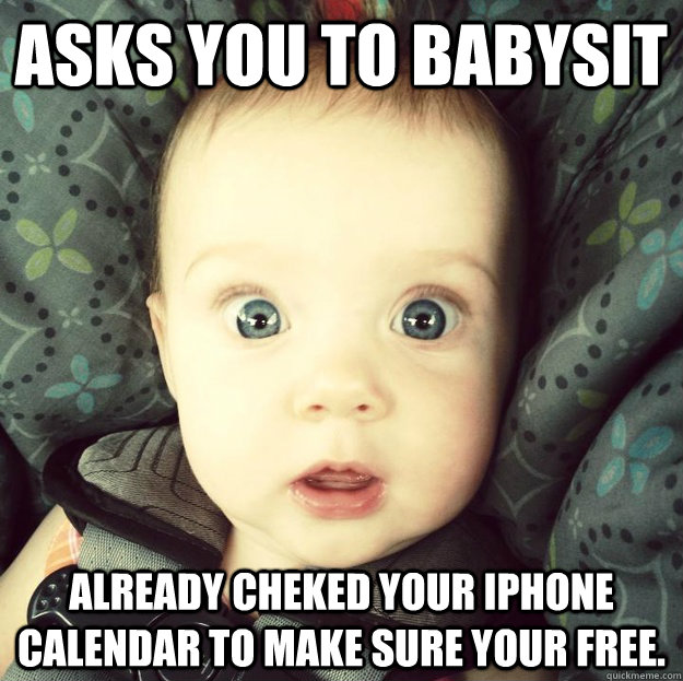 asks you to babysit already cheked your iphone calendar to make sure your free.  