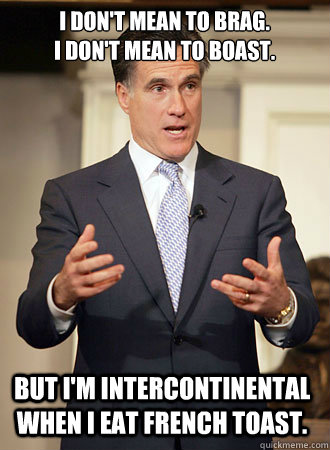 I don't mean to brag.
I don't mean to boast. But I'm intercontinental when I eat French Toast. - I don't mean to brag.
I don't mean to boast. But I'm intercontinental when I eat French Toast.  Relatable Romney