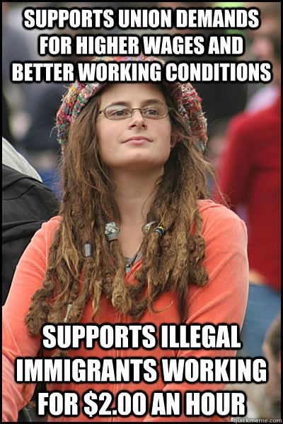 Supports union demands for higher wages and better working conditions Supports illegal immigrants working for $2.00 an hour  College Liberal