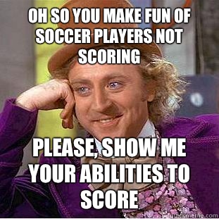 Oh so you make fun of soccer players not scoring Please, show me your abilities to score - Oh so you make fun of soccer players not scoring Please, show me your abilities to score  Creepy Wonka