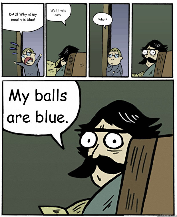 DAD! Why is my mouth is blue! Well thats easy. What? My balls are blue.   Stare Dad