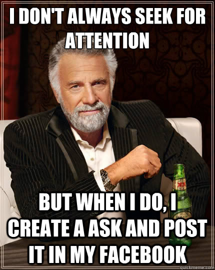 I don't always seek for attention But when i do, i create a ask and post it in my Facebook - I don't always seek for attention But when i do, i create a ask and post it in my Facebook  The Most Interesting Man In The World