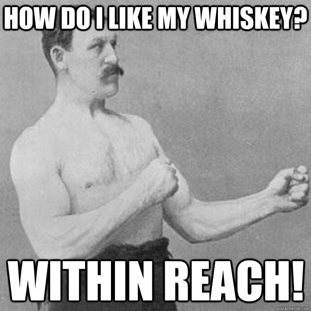 how do i like my whiskey? within reach!  overly manly man