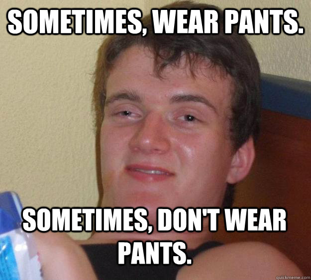 Sometimes Wear Pants Sometimes Don T Wear Pants 10 Guy Quickmeme