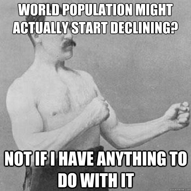 World population might actually start declining? Not if I have anything to do with it - World population might actually start declining? Not if I have anything to do with it  overly manly man