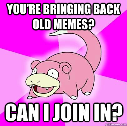 You're bringing back old memes? Can I join in?  Slowpoke