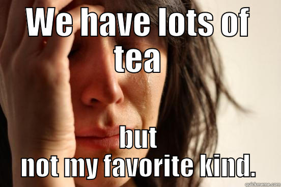 First British world problems - WE HAVE LOTS OF TEA BUT NOT MY FAVORITE KIND. First World Problems