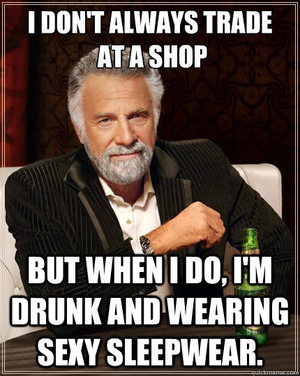 I don't always trade
 at a shop but when I do, I'm drunk and wearing sexy sleepwear. - I don't always trade
 at a shop but when I do, I'm drunk and wearing sexy sleepwear.  The Most Interesting Man In The World