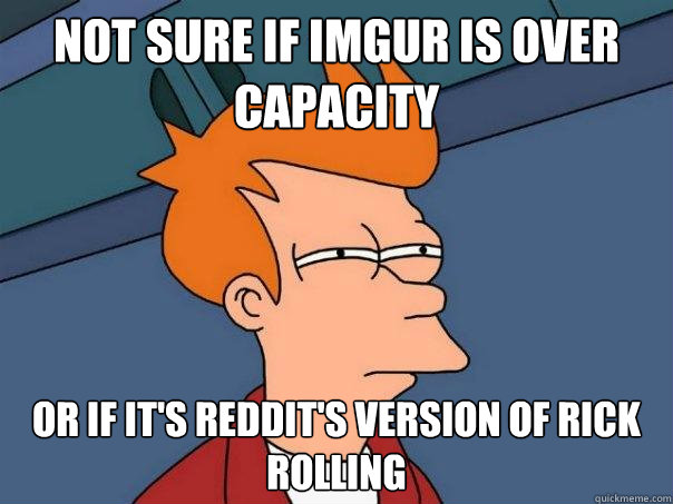 Not sure if Imgur is over capacity Or if it's Reddit's Version of Rick Rolling  Futurama Fry