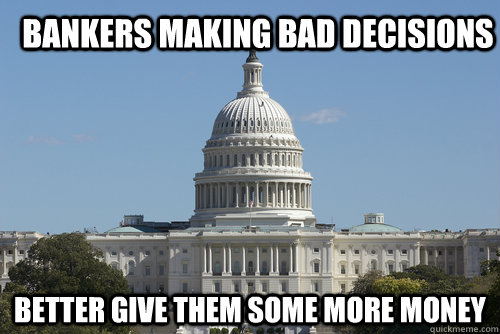 Bankers making bad decisions Better give them some more money  Scumbag Congress