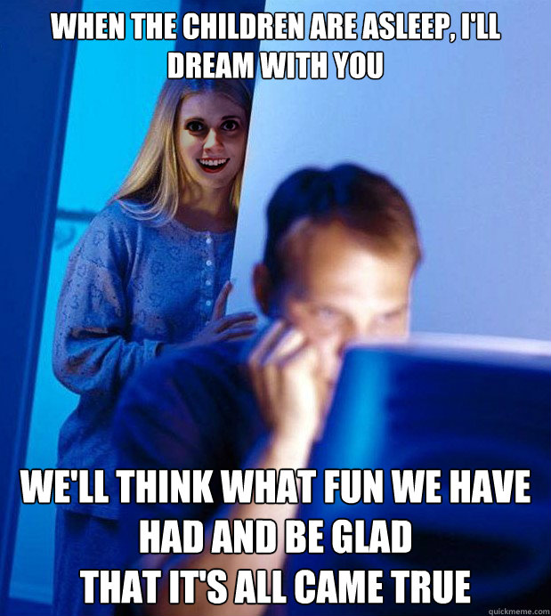 When the children are asleep, I'll dream with you We'll think what fun we have had and be glad
That it's all came true - When the children are asleep, I'll dream with you We'll think what fun we have had and be glad
That it's all came true  Overly Obssesive Mistress