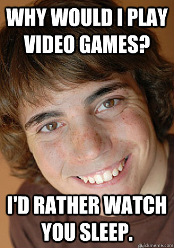 Why would i play video games? I'd rather watch you sleep. - Why would i play video games? I'd rather watch you sleep.  Overly Attached Boyfriend